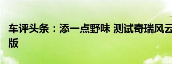车评头条：添一点野味 测试奇瑞风云2新青年版