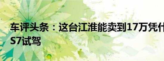 车评头条：这台江淮能卖到17万凭什么 瑞风S7试驾