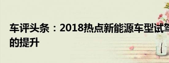 车评头条：2018热点新能源车型试驾汇总 质的提升