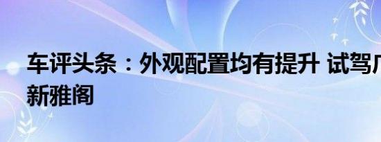 车评头条：外观配置均有提升 试驾广汽本田新雅阁