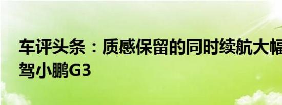 车评头条：质感保留的同时续航大幅提升 试驾小鹏G3