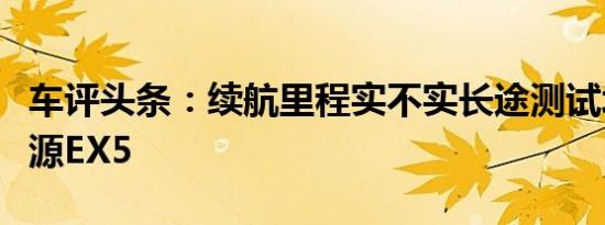 车评头条：续航里程实不实长途测试北汽新能源EX5