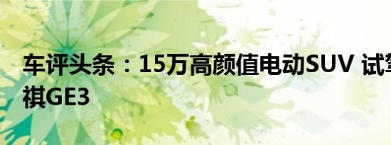 车评头条：15万高颜值电动SUV 试驾广汽传祺GE3