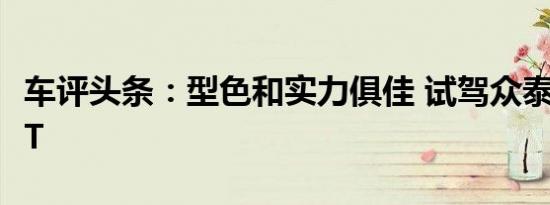 车评头条：型色和实力俱佳 试驾众泰SR7 1.5T