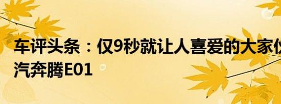车评头条：仅9秒就让人喜爱的大家伙 试驾一汽奔腾E01