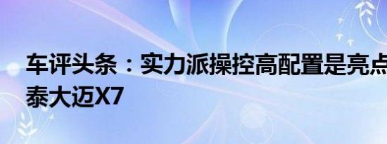车评头条：实力派操控高配置是亮点 试驾众泰大迈X7