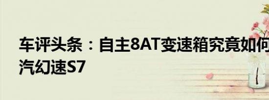车评头条：自主8AT变速箱究竟如何 试驾北汽幻速S7