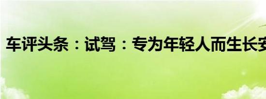车评头条：试驾：专为年轻人而生长安CS15