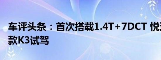 车评头条：首次搭载1.4T+7DCT 悦达起亚新款K3试驾