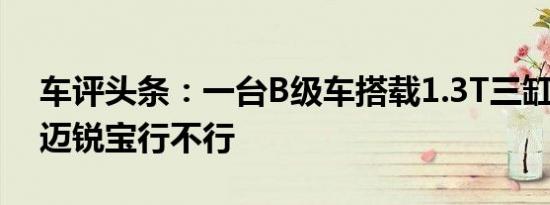 车评头条：一台B级车搭载1.3T三缸发动机 迈锐宝行不行