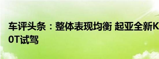车评头条：整体表现均衡 起亚全新K5凯酷270T试驾