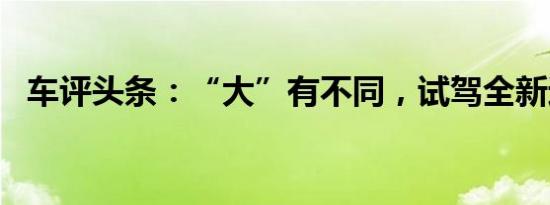 车评头条：“大”有不同，试驾全新途安L