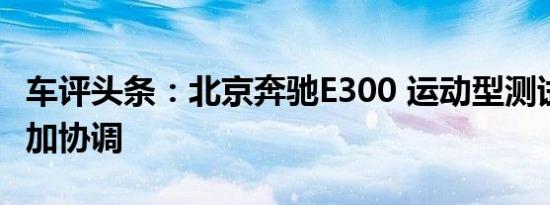 车评头条：北京奔驰E300 运动型测试 比例更加协调