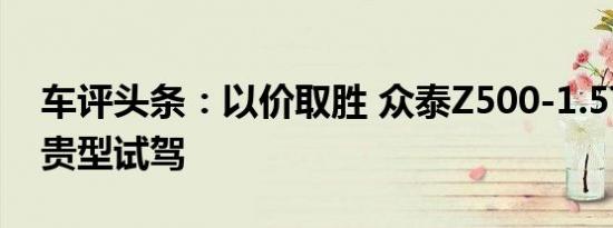 车评头条：以价取胜 众泰Z500-1.5T手动尊贵型试驾