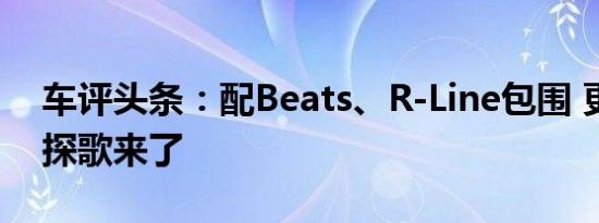 车评头条：配Beats、R-Line包围 更年轻的探歌来了