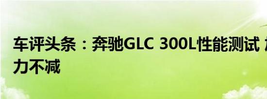 车评头条：奔驰GLC 300L性能测试 加长后能力不减