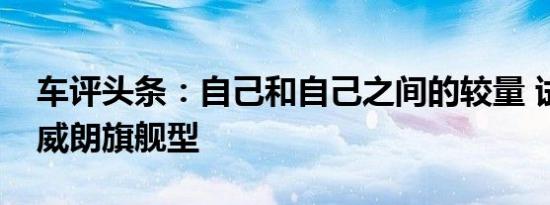 车评头条：自己和自己之间的较量 试驾别克威朗旗舰型