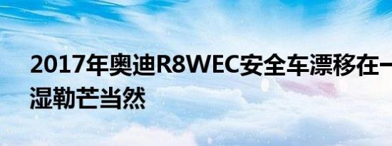 2017年奥迪R8WEC安全车漂移在一个非常湿勒芒当然