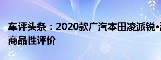 车评头条：2020款广汽本田凌派锐·混动新车商品性评价