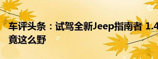 车评头条：试驾全新Jeep指南者 1.4T发动机竟这么野
