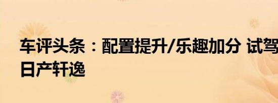 车评头条：配置提升/乐趣加分 试驾2016款日产轩逸