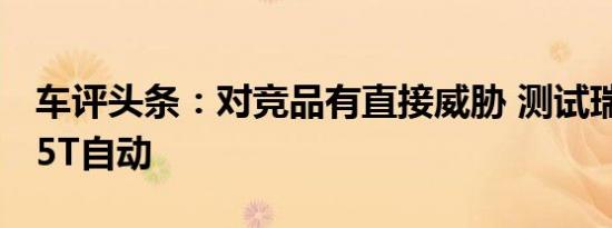 车评头条：对竞品有直接威胁 测试瑞虎5x 1.5T自动