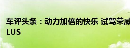 车评头条：动力加倍的快乐 试驾荣威RX5 ePLUS