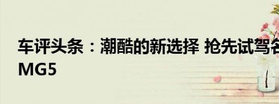 车评头条：潮酷的新选择 抢先试驾名爵全新MG5