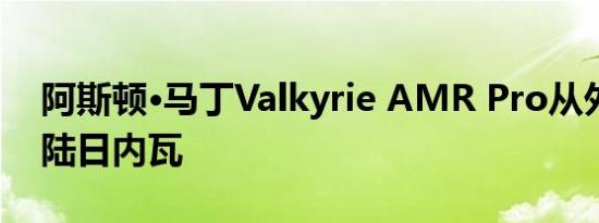 阿斯顿·马丁Valkyrie AMR Pro从外太空登陆日内瓦