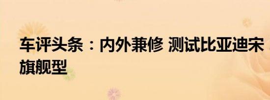 车评头条：内外兼修 测试比亚迪宋 2.0TID 旗舰型