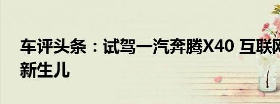 车评头条：试驾一汽奔腾X40 互联网时代的新生儿