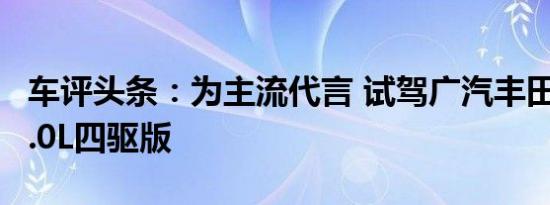 车评头条：为主流代言 试驾广汽丰田威兰达2.0L四驱版