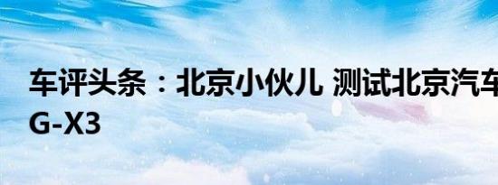 车评头条：北京小伙儿 测试北京汽车BEIJING-X3