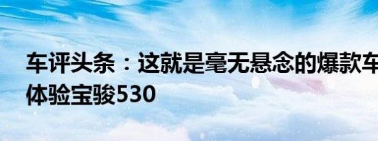 车评头条：这就是毫无悬念的爆款车型 试驾体验宝骏530