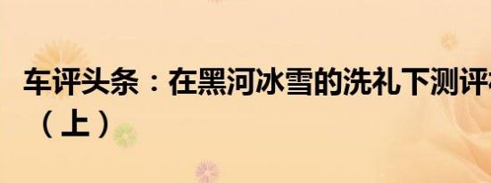 车评头条：在黑河冰雪的洗礼下测评福特锐界 （上）