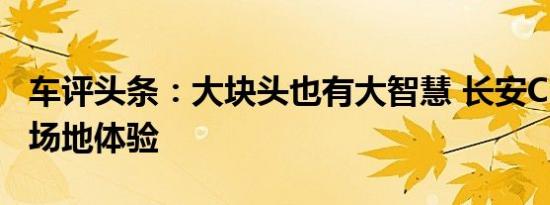 车评头条：大块头也有大智慧 长安CS95越野场地体验