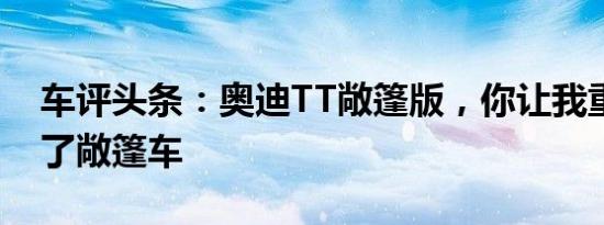 车评头条：奥迪TT敞篷版，你让我重新认识了敞篷车