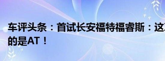 车评头条：首试长安福特福睿斯：这次我们试的是AT！