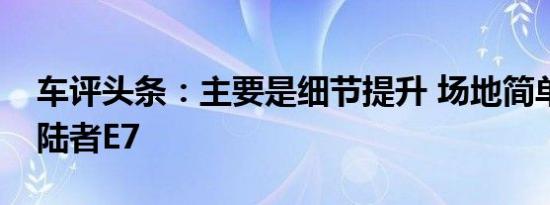车评头条：主要是细节提升 场地简单试驾拓陆者E7