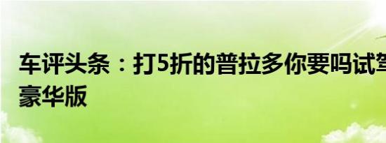 车评头条：打5折的普拉多你要吗试驾哈弗H9豪华版