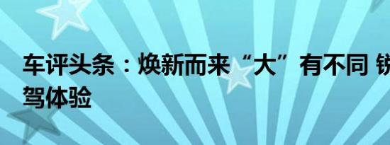 车评头条：焕新而来“大”有不同 锐程CC试驾体验
