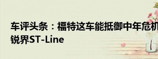 车评头条：福特这车能抵御中年危机 试驾新锐界ST-Line