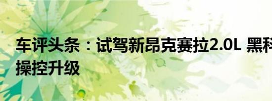 车评头条：试驾新昂克赛拉2.0L 黑科技加身 操控升级