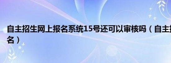 自主招生网上报名系统15号还可以审核吗（自主招生网上报名）