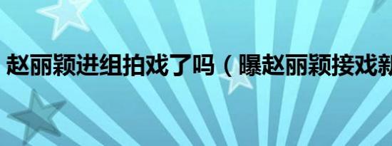 赵丽颖进组拍戏了吗（曝赵丽颖接戏新条件）