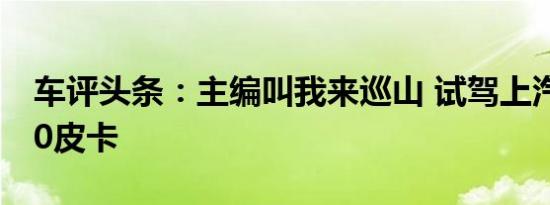 车评头条：主编叫我来巡山 试驾上汽大通T60皮卡