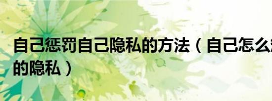 自己惩罚自己隐私的方法（自己怎么惩罚自己的隐私）