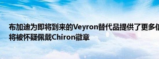 布加迪为即将到来的Veyron替代品提供了更多信息确认其将被怀疑佩戴Chiron徽章
