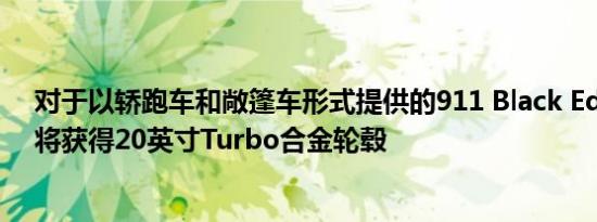 对于以轿跑车和敞篷车形式提供的911 Black Edition客户将获得20英寸Turbo合金轮毂
