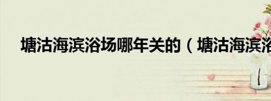 塘沽海滨浴场哪年关的（塘沽海滨浴场）